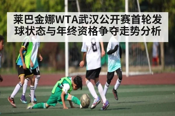 莱巴金娜WTA武汉公开赛首轮发球状态与年终资格争夺走势分析 - kaiyun