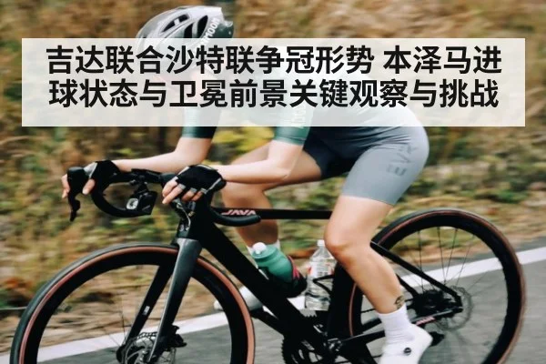 吉达联合沙特联争冠形势 本泽马进球状态与卫冕前景关键观察与挑战 - kaiyun