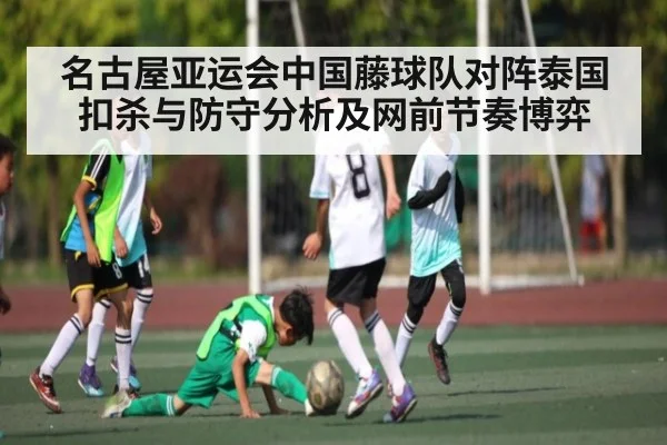 名古屋亚运会中国藤球队对阵泰国扣杀与防守分析及网前节奏博弈 - kaiyun