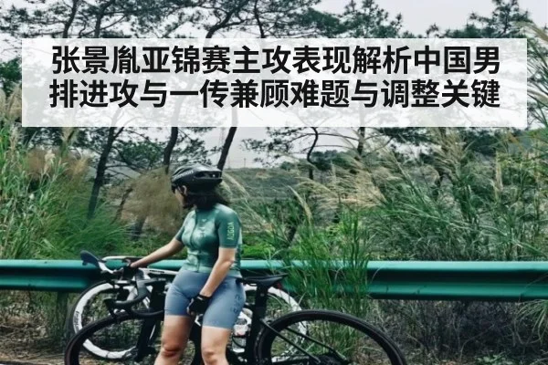 张景胤亚锦赛主攻表现解析中国男排进攻与一传兼顾难题与调整关键 - kaiyun