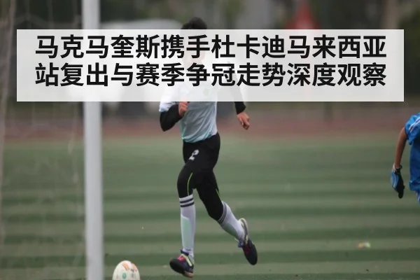 马克马奎斯携手杜卡迪马来西亚站复出与赛季争冠走势深度观察